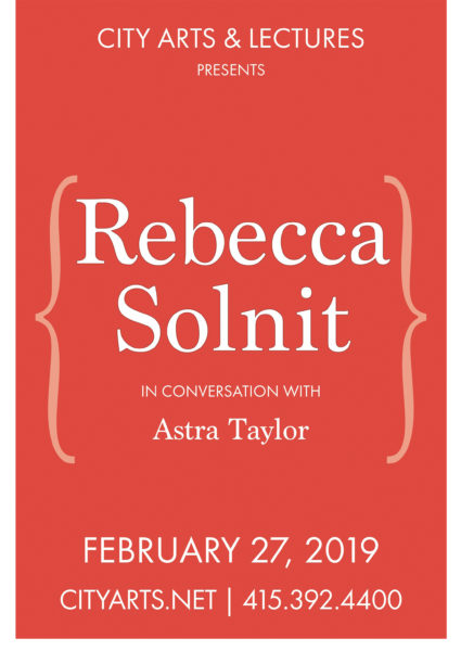 City Arts & Lectures presents Rebecca Solnit in conversation with Astra Taylor. February 27, 2019. cityarts.net 415-392-4400